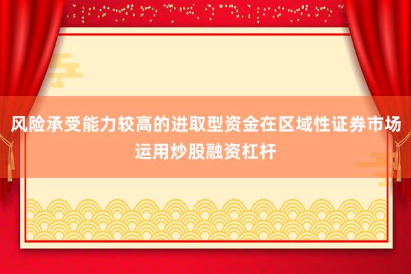 风险承受能力较高的进取型资金在区域性证券市场运用炒股融资杠杆