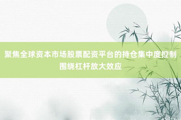 聚焦全球资本市场股票配资平台的持仓集中度控制围绕杠杆放大效应