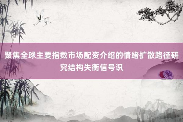 聚焦全球主要指数市场配资介绍的情绪扩散路径研究结构失衡信号识