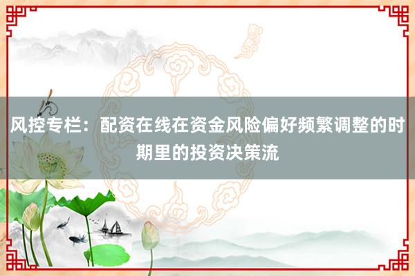 风控专栏：配资在线在资金风险偏好频繁调整的时期里的投资决策流