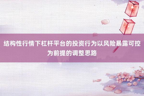 结构性行情下杠杆平台的投资行为以风险暴露可控为前提的调整思路