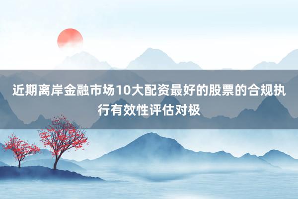 近期离岸金融市场10大配资最好的股票的合规执行有效性评估对极