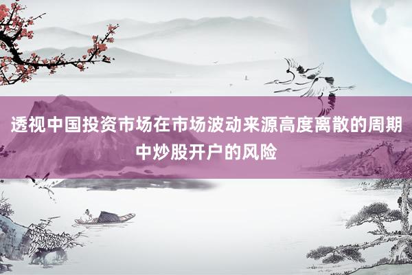 透视中国投资市场在市场波动来源高度离散的周期中炒股开户的风险
