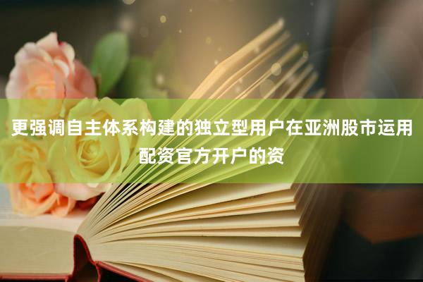 更强调自主体系构建的独立型用户在亚洲股市运用配资官方开户的资