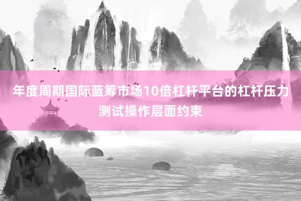 年度周期国际蓝筹市场10倍杠杆平台的杠杆压力测试操作层面约束