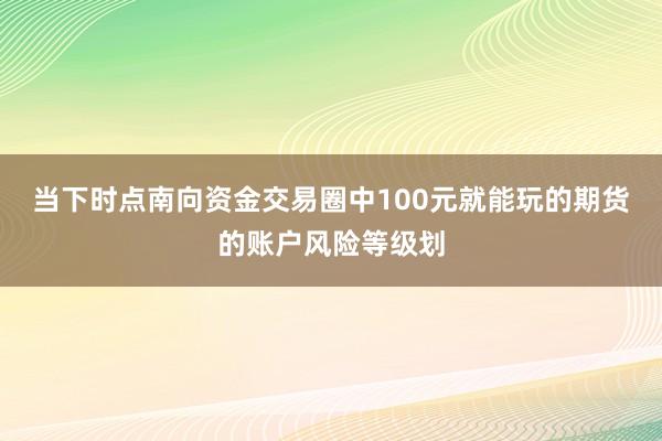 当下时点南向资金交易圈中100元就能玩的期货的账户风险等级划