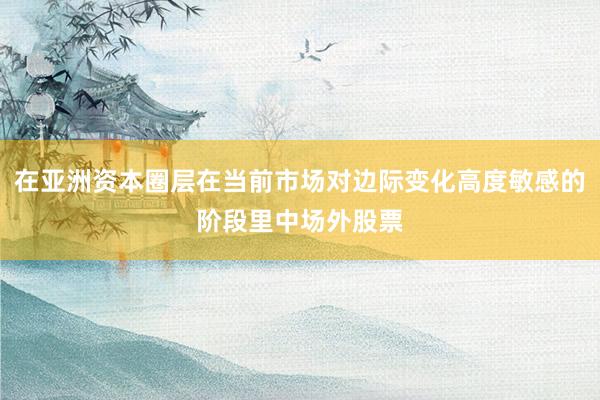 在亚洲资本圈层在当前市场对边际变化高度敏感的阶段里中场外股票