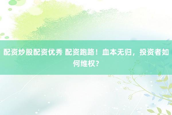配资炒股配资优秀 配资跑路！血本无归，投资者如何维权？