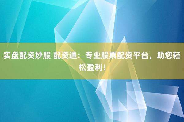 实盘配资炒股 配资通:专业股票配资平台,助您轻松盈利!