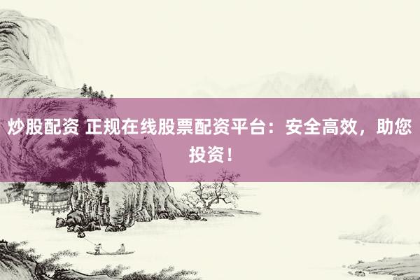 炒股配资 正规在线股票配资平台:安全高效,助您投资!
