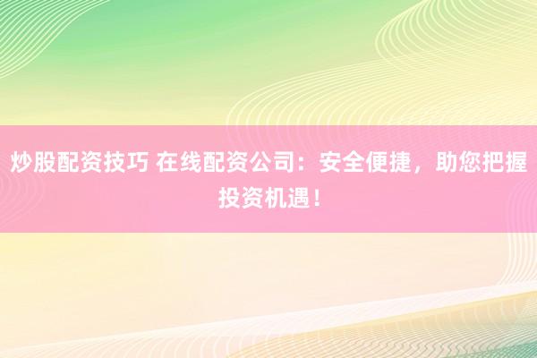 炒股配资技巧 在线配资公司：安全便捷，助您把握投资机遇！