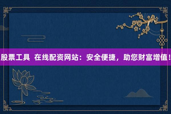 股票工具  在线配资网站：安全便捷，助您财富增值！