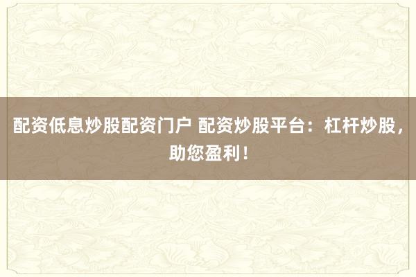 配资低息炒股配资门户 配资炒股平台：杠杆炒股，助您盈利！