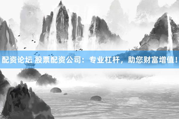 配资论坛 股票配资公司：专业杠杆，助您财富增值！