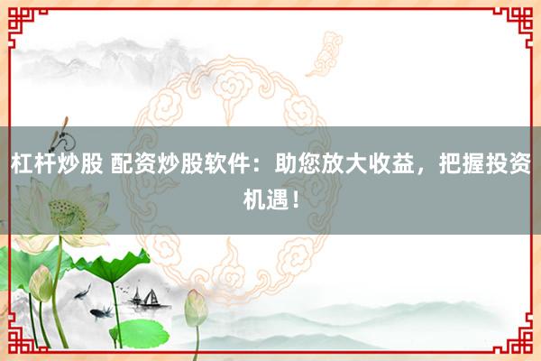 杠杆炒股 配资炒股软件：助您放大收益，把握投资机遇！