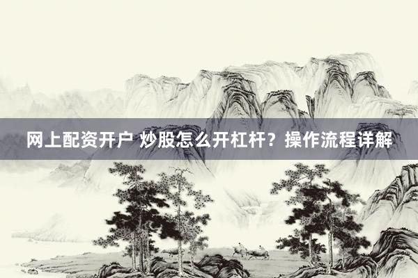 网上配资开户 炒股怎么开杠杆?操作流程详解