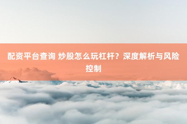 配资平台查询 炒股怎么玩杠杆?深度解析与风险控制