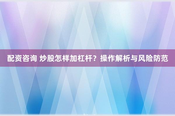 配资咨询 炒股怎样加杠杆？操作解析与风险防范