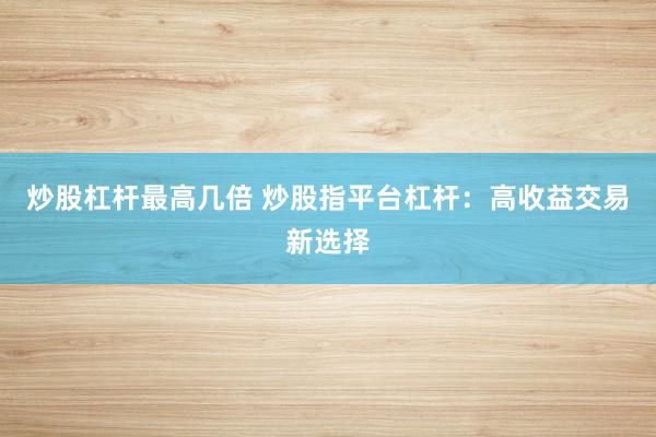 炒股杠杆最高几倍 炒股指平台杠杆：高收益交易新选择