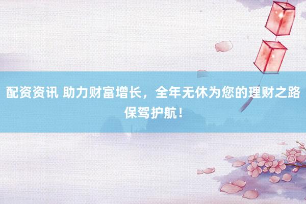 配资资讯 助力财富增长,全年无休为您的理财之路保驾护航!