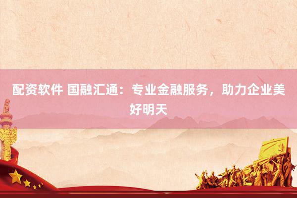 配资软件 国融汇通：专业金融服务，助力企业美好明天