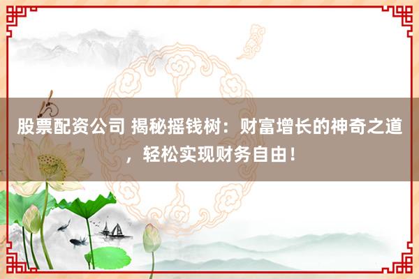 股票配资公司 揭秘摇钱树：财富增长的神奇之道，轻松实现财务自由！
