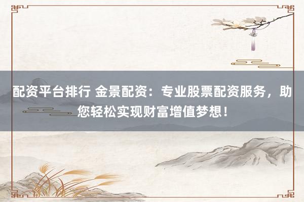 配资平台排行 金景配资：专业股票配资服务，助您轻松实现财富增值梦想！