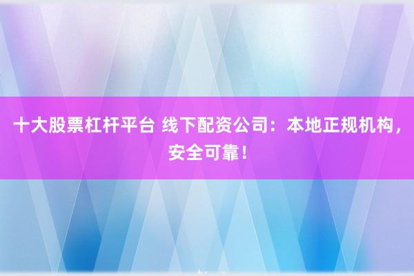 十大股票杠杆平台 线下配资公司：本地正规机构，安全可靠！