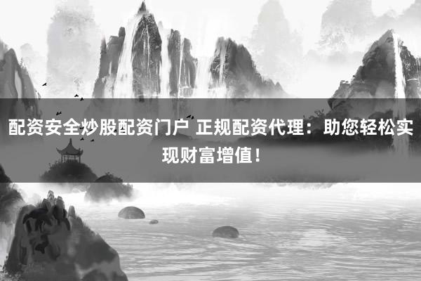 配资安全炒股配资门户 正规配资代理：助您轻松实现财富增值！