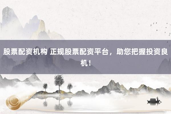 股票配资机构 正规股票配资平台，助您把握投资良机！