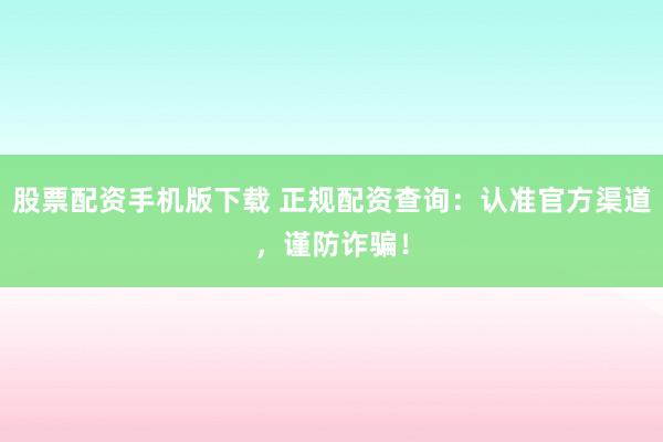 股票配资手机版下载 正规配资查询:认准官方渠道,谨防诈骗!