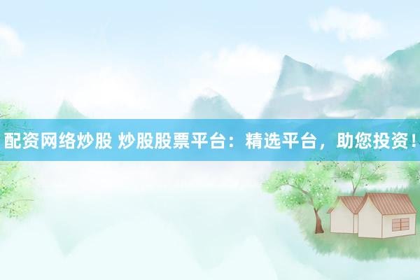 配资网络炒股 炒股股票平台：精选平台，助您投资！