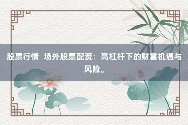 股票行情  场外股票配资：高杠杆下的财富机遇与风险。