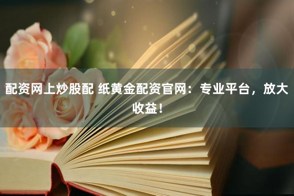 配资网上炒股配 纸黄金配资官网：专业平台，放大收益！