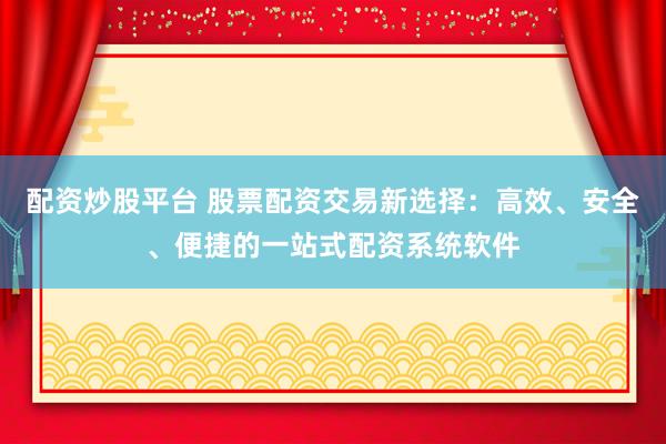 配资炒股平台 股票配资交易新选择：高效、安全、便捷的一站式配资系统软件
