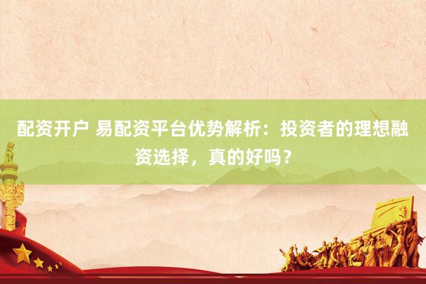 配资开户 易配资平台优势解析：投资者的理想融资选择，真的好吗？