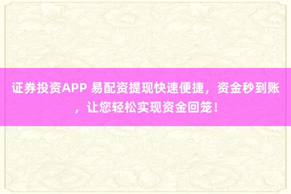 证券投资APP 易配资提现快速便捷，资金秒到账，让您轻松实现资金回笼！