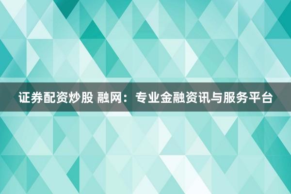证券配资炒股 融网：专业金融资讯与服务平台