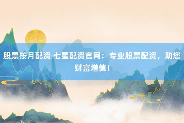 股票按月配资 七星配资官网：专业股票配资，助您财富增值！