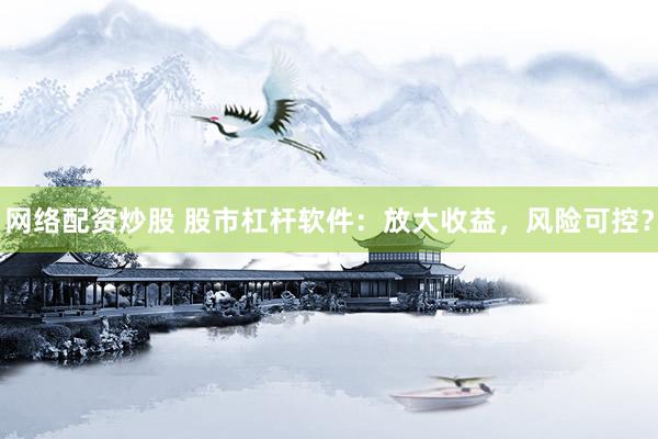 网络配资炒股 股市杠杆软件:放大收益,风险可控?