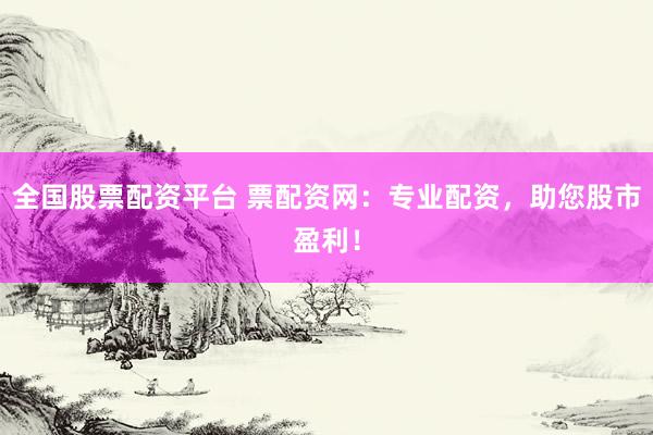 全国股票配资平台 票配资网：专业配资，助您股市盈利！