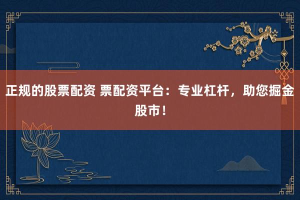 正规的股票配资 票配资平台：专业杠杆，助您掘金股市！