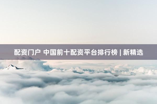 配资门户 中国前十配资平台排行榜 | 新精选