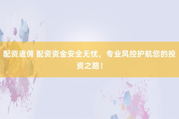 配资返佣 配资资金安全无忧，专业风控护航您的投资之路！