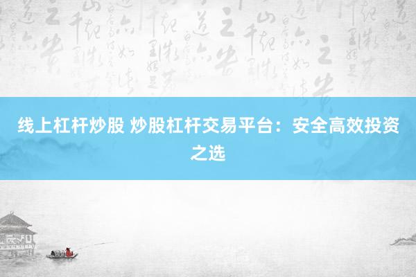 线上杠杆炒股 炒股杠杆交易平台：安全高效投资之选