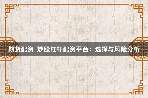 期货配资  炒股杠杆配资平台：选择与风险分析