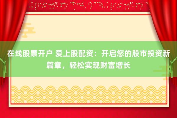 在线股票开户 爱上股配资:开启您的股市投资新篇章,轻松实现财富增长