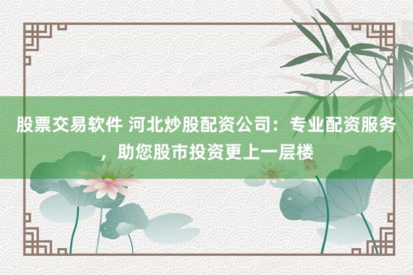 股票交易软件 河北炒股配资公司：专业配资服务，助您股市投资更上一层楼