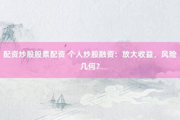 配资炒股股票配资 个人炒股融资：放大收益，风险几何？