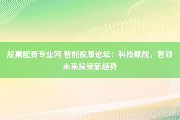 股票配资专业网 智能投顾论坛：科技赋能，智领未来投资新趋势
